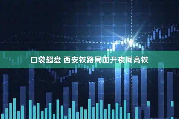 口袋超盘 西安铁路局加开夜间高铁