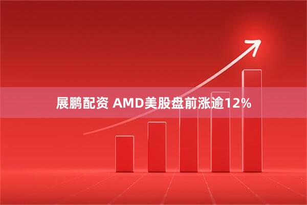 展鹏配资 AMD美股盘前涨逾12%