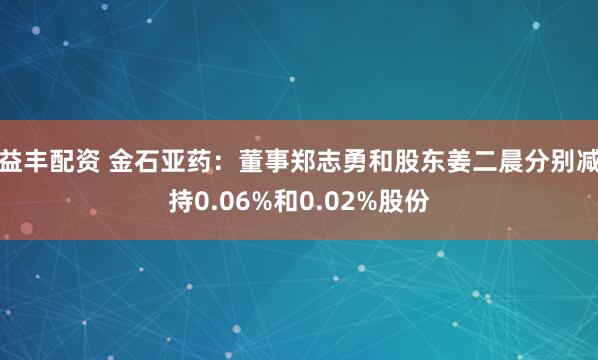 益丰配资 金石亚药:董事郑志勇和股东姜二晨分别减持0.06%和0.02%股份