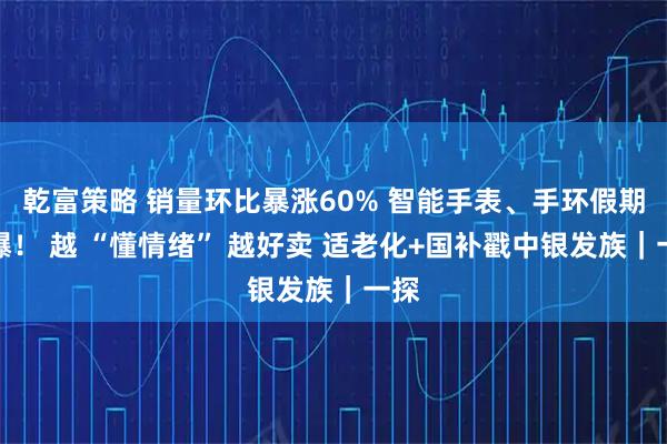 乾富策略 销量环比暴涨60% 智能手表、手环假期卖爆！ 越 “懂情绪” 越好卖 适老化+国补戳中银发族｜一探