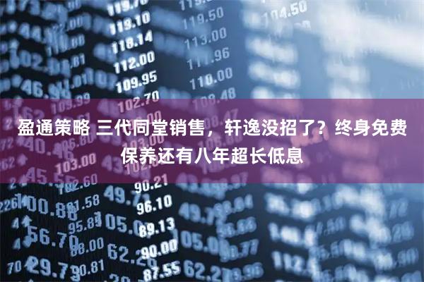 盈通策略 三代同堂销售，轩逸没招了？终身免费保养还有八年超长低息