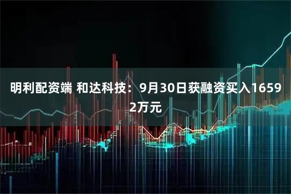 明利配资端 和达科技：9月30日获融资买入16592万元