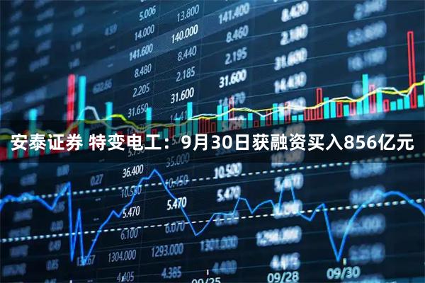 安泰证券 特变电工：9月30日获融资买入856亿元
