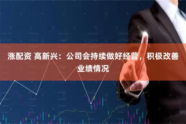 涨配资 高新兴：公司会持续做好经营，积极改善业绩情况