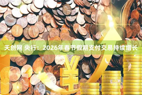 天创网 央行：2026年春节假期支付交易持续增长