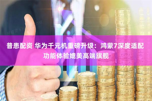 普患配资 华为千元机重磅升级：鸿蒙7深度适配 功能体验媲美高端旗舰