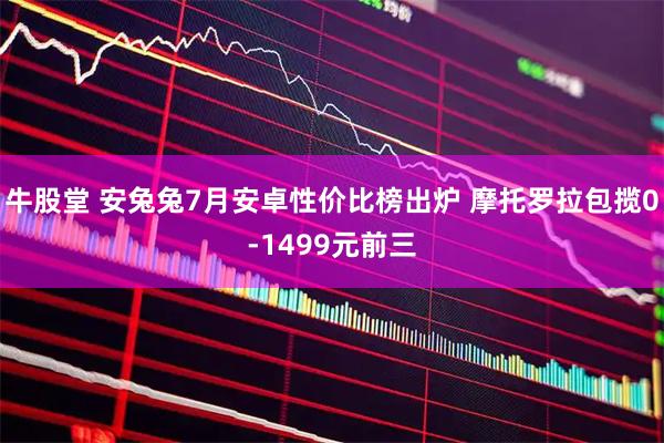 牛股堂 安兔兔7月安卓性价比榜出炉 摩托罗拉包揽0-1499元前三