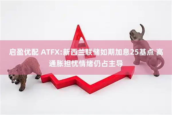启盈优配 ATFX:新西兰联储如期加息25基点 高通胀担忧情绪仍占主导
